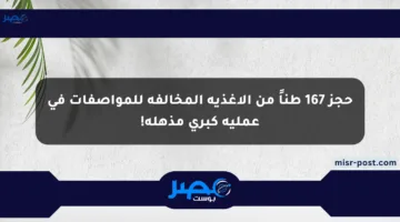 حجز 167 طناً من الأغذية المخالفة للمواصفات في عملية كبرى مذهلة!